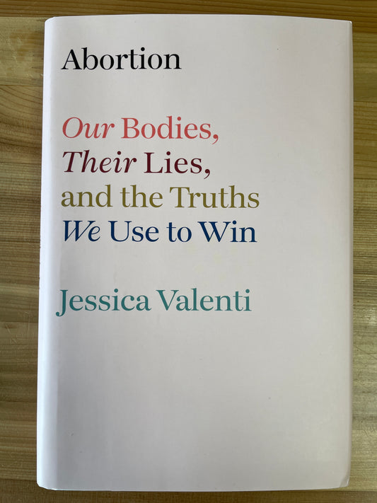 Abortion: our bodies, their lies, and the truths we use to win by Jessica Valenti