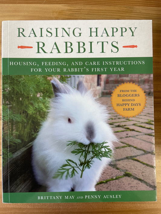 Raising Happy Rabbits: housing, feeding, and care instructions for your rabbit's first year by Brittany May and Penny Ausley