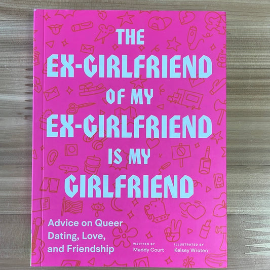 Ex-Girlfriend of my Ex-Girlfriend is my Girlfriend, the: Advice on Queer Dating, Love, and Friendship by Maddy Court, illustrated by Kelsey Wroten