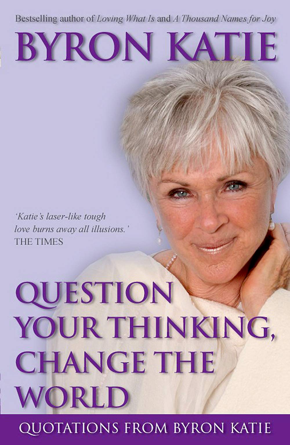 Question Your Thinking, Change The World: Quotations from Byron Katie