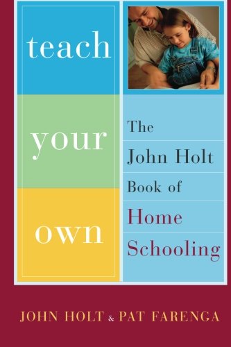 Teach Your Own: The John Holt Book Of Homeschooling